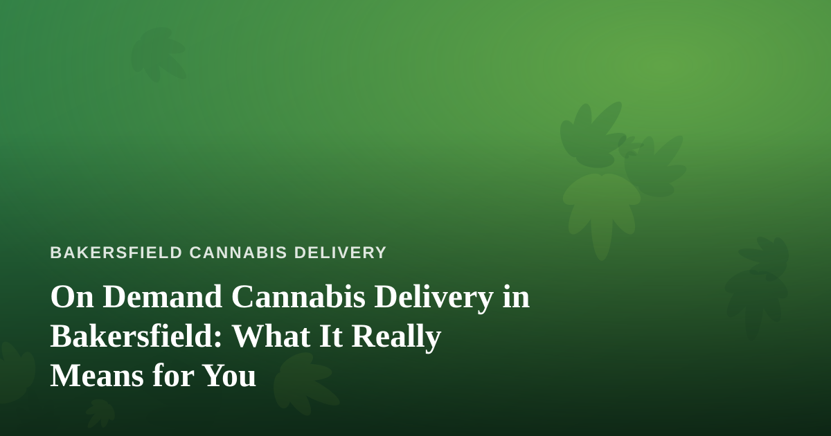 On Demand Cannabis Delivery in Bakersfield: What It Really Means for You