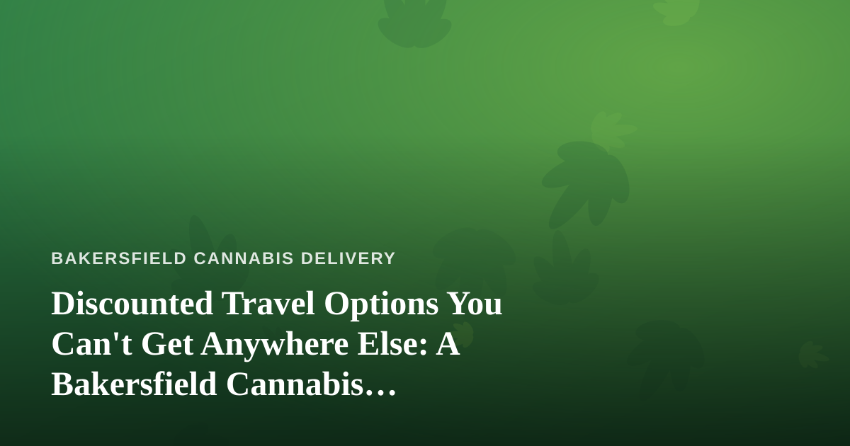 Discounted Travel Options You Can’t Get Anywhere Else: A Bakersfield Cannabis Consumer’s Guide to Traveling Smart