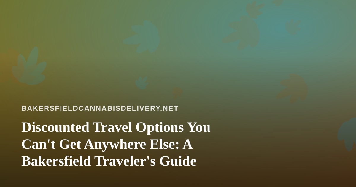 Discounted Travel Options You Can’t Get Anywhere Else: A Bakersfield Traveler’s Guide