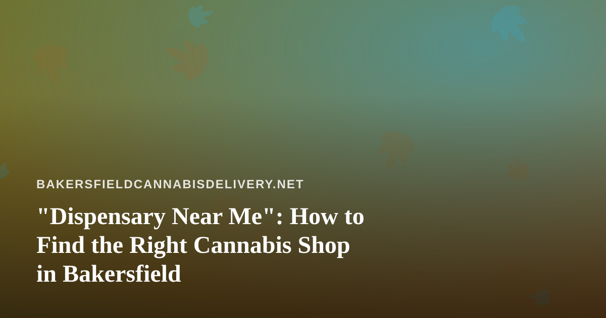 “Dispensary Near Me”: How to Find the Right Cannabis Shop in Bakersfield