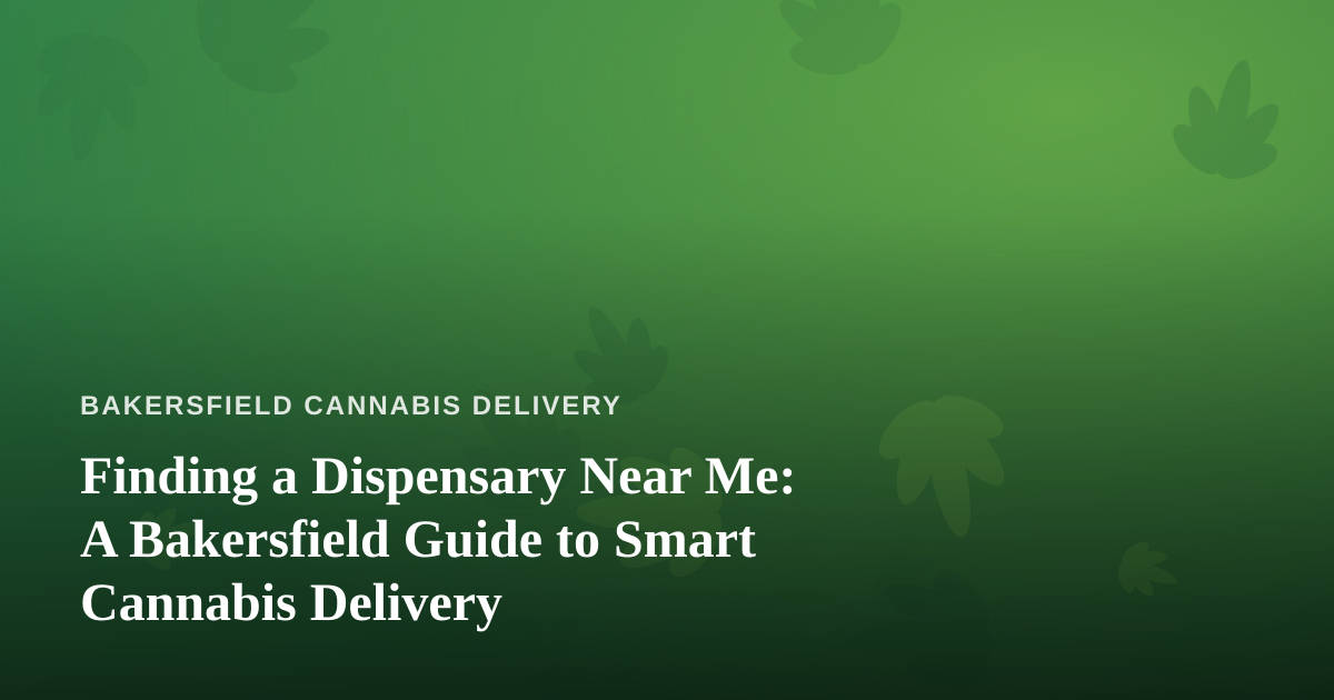 Finding a Dispensary Near Me: A Bakersfield Guide to Smart Cannabis Delivery