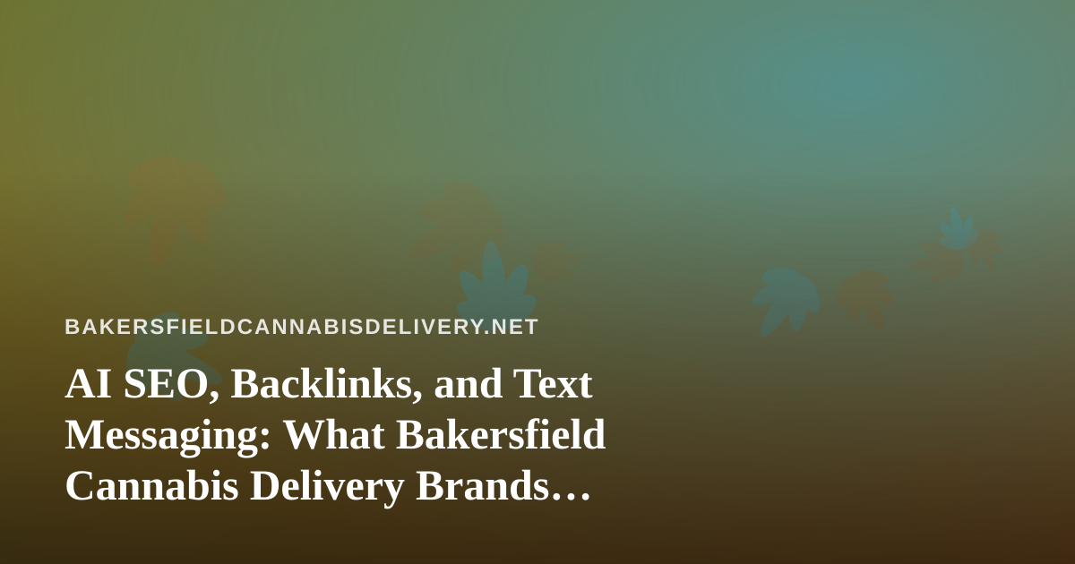 AI SEO, Backlinks, and Text Messaging: What Bakersfield Cannabis Delivery Brands Should Weigh Before Buying