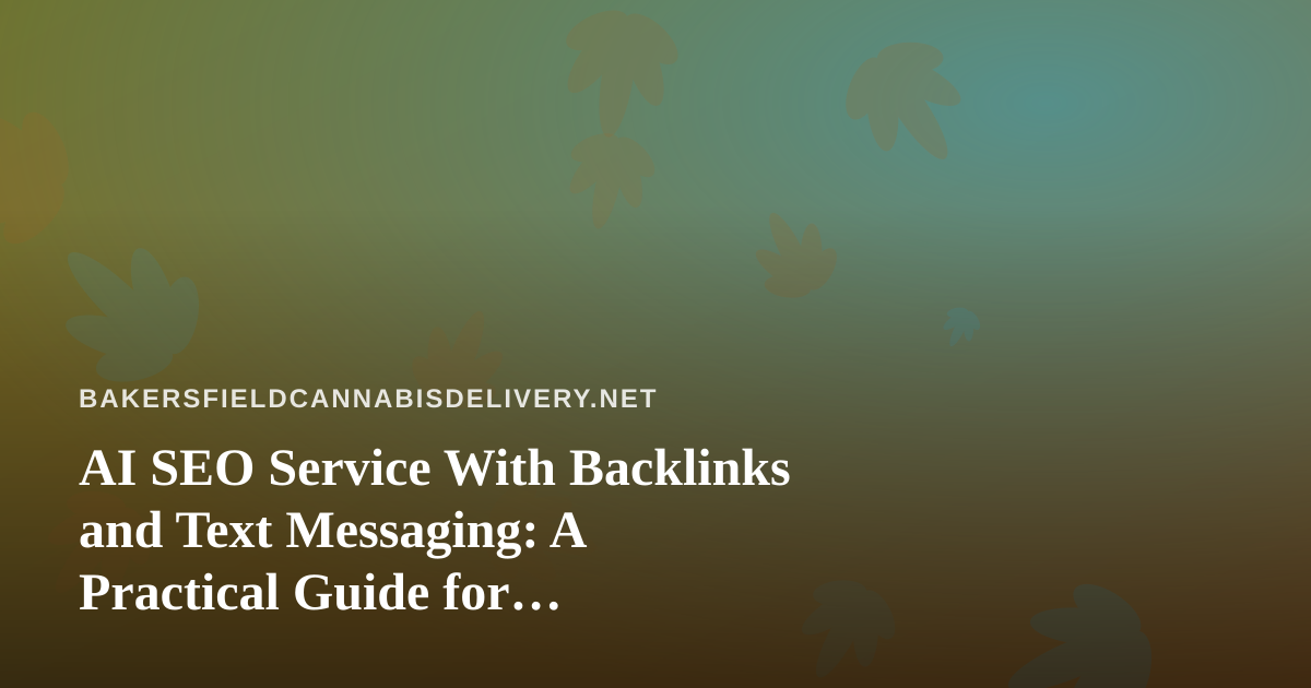 AI SEO Service With Backlinks and Text Messaging: A Practical Guide for Bakersfield Cannabis Delivery