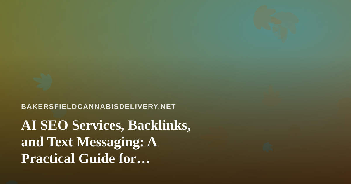 AI SEO Services, Backlinks, and Text Messaging: A Practical Guide for Bakersfield Cannabis Delivery Brands