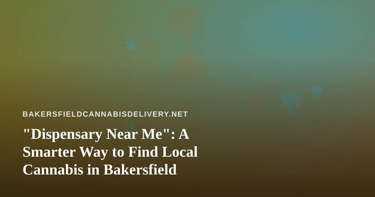 “Dispensary Near Me”: A Smarter Way to Find Local Cannabis in Bakersfield