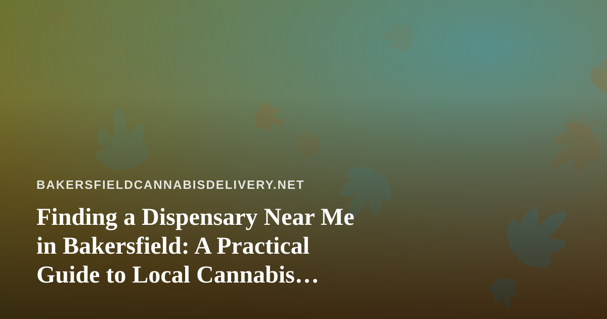 Finding a Dispensary Near Me in Bakersfield: A Practical Guide to Local Cannabis Delivery