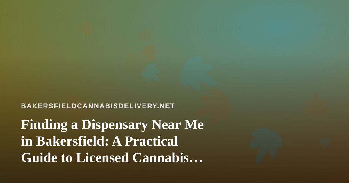 Finding a Dispensary Near Me in Bakersfield: A Practical Guide to Licensed Cannabis Delivery