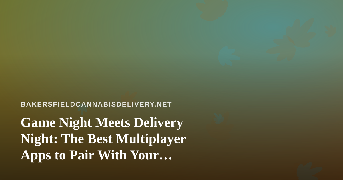 Game Night Meets Delivery Night: The Best Multiplayer Apps to Pair With Your Bakersfield Cannabis Order