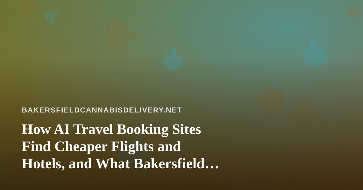 How AI Travel Booking Sites Find Cheaper Flights and Hotels, and What Bakersfield Travelers Should Know About Cannabis on the Road