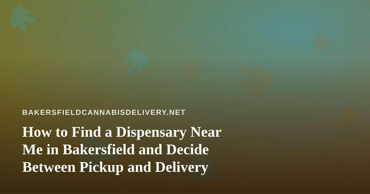 How to Find a Dispensary Near Me in Bakersfield and Decide Between Pickup and Delivery