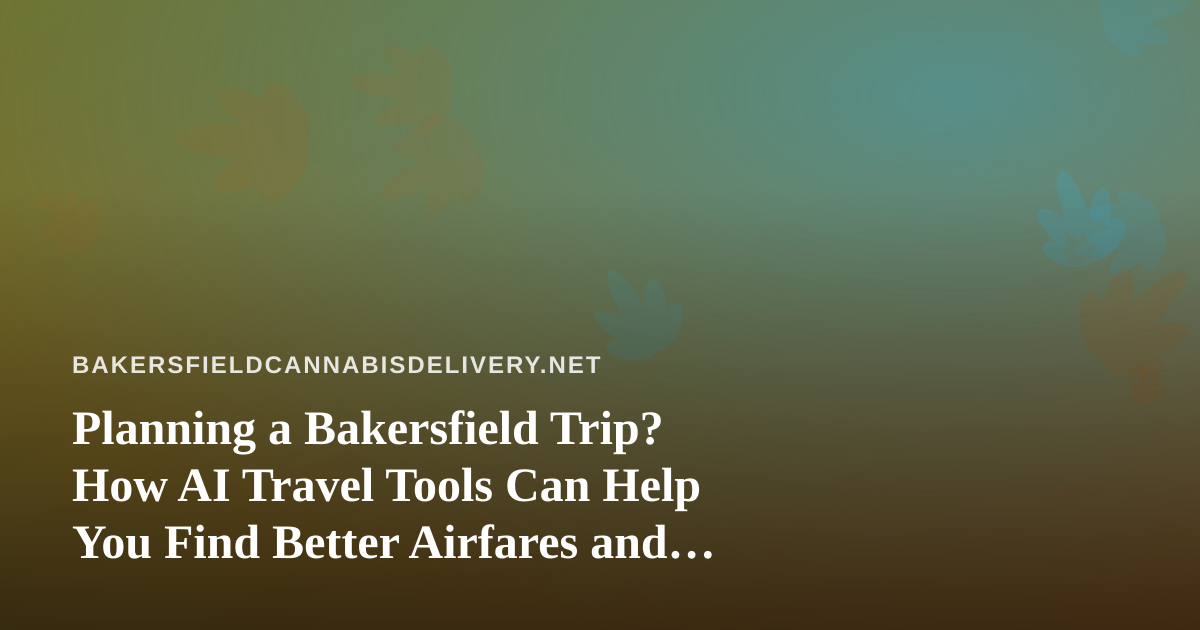 Planning a Bakersfield Trip? How AI Travel Tools Can Help You Find Better Airfares and Hotels