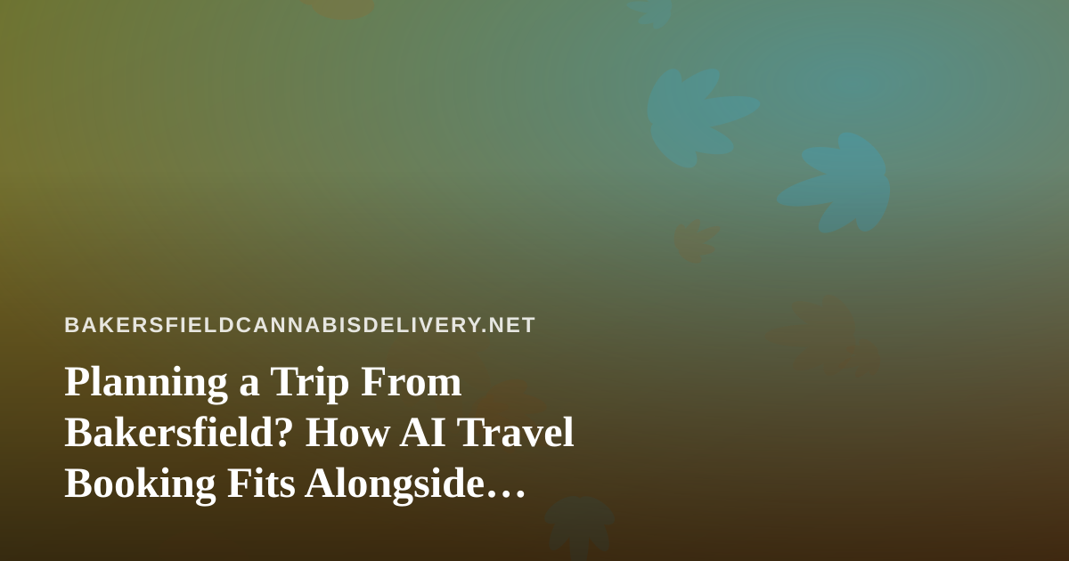 Planning a Trip From Bakersfield? How AI Travel Booking Fits Alongside Cannabis Rules