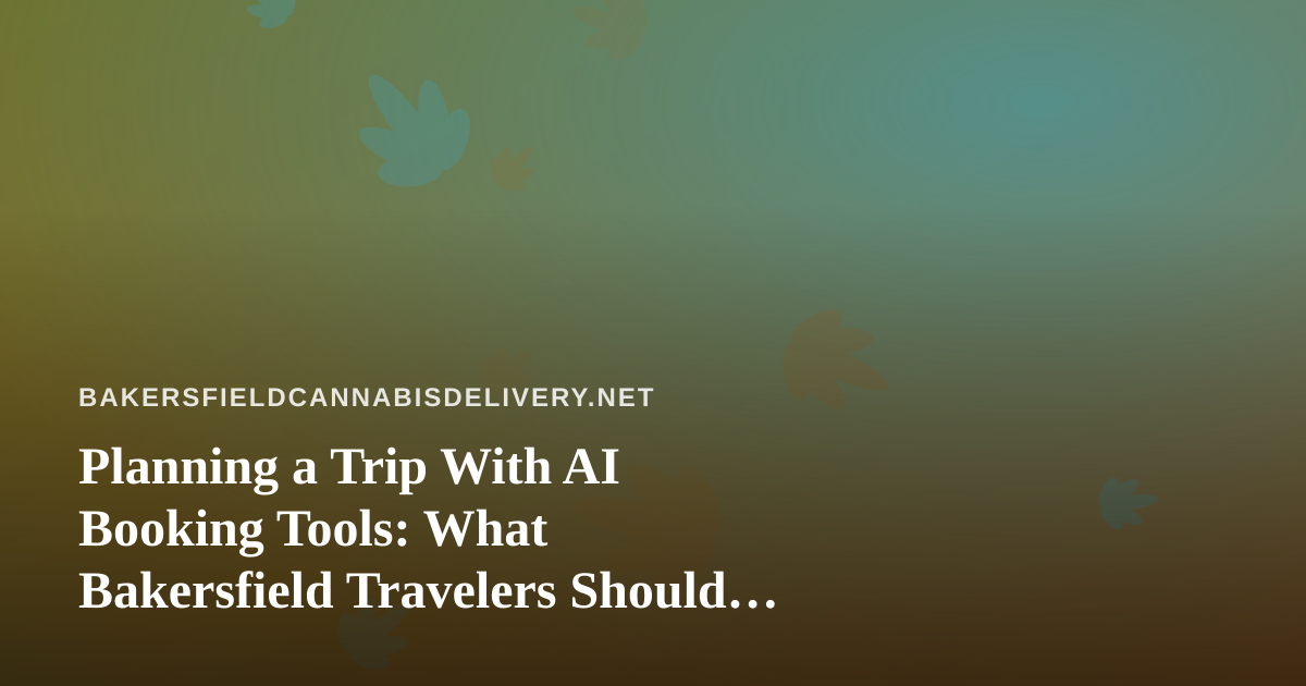 Planning a Trip With AI Booking Tools: What Bakersfield Travelers Should Know Before They Fly
