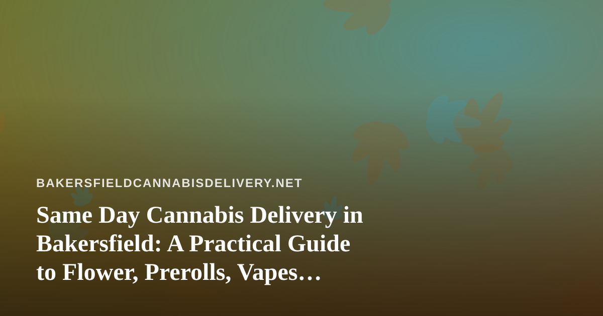 Same Day Cannabis Delivery in Bakersfield: A Practical Guide to Flower, Prerolls, Vapes, Edibles, and Concentrates