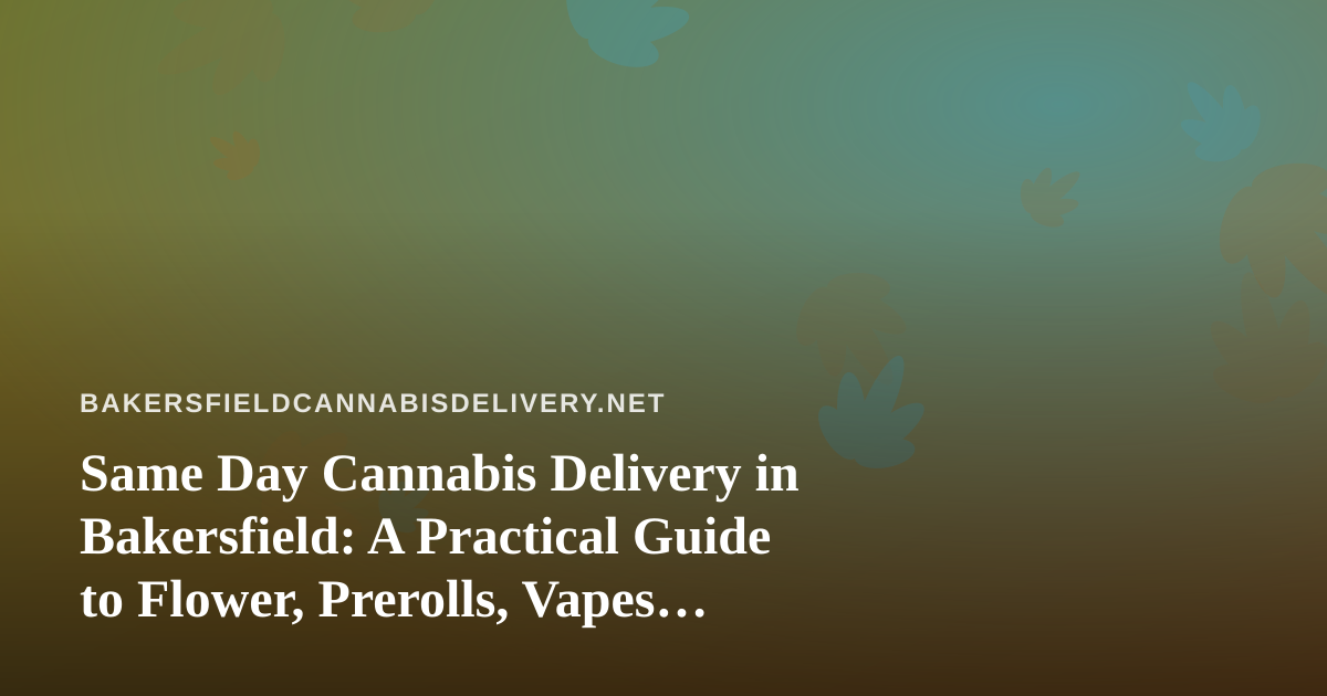 Same Day Cannabis Delivery in Bakersfield: A Practical Guide to Flower, Prerolls, Vapes, Concentrates, and Edibles