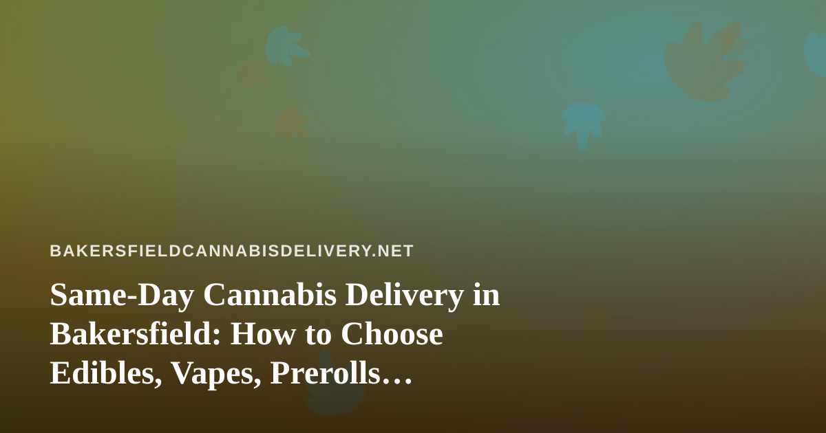 Same-Day Cannabis Delivery in Bakersfield: How to Choose Edibles, Vapes, Prerolls, Flower, and Concentrates
