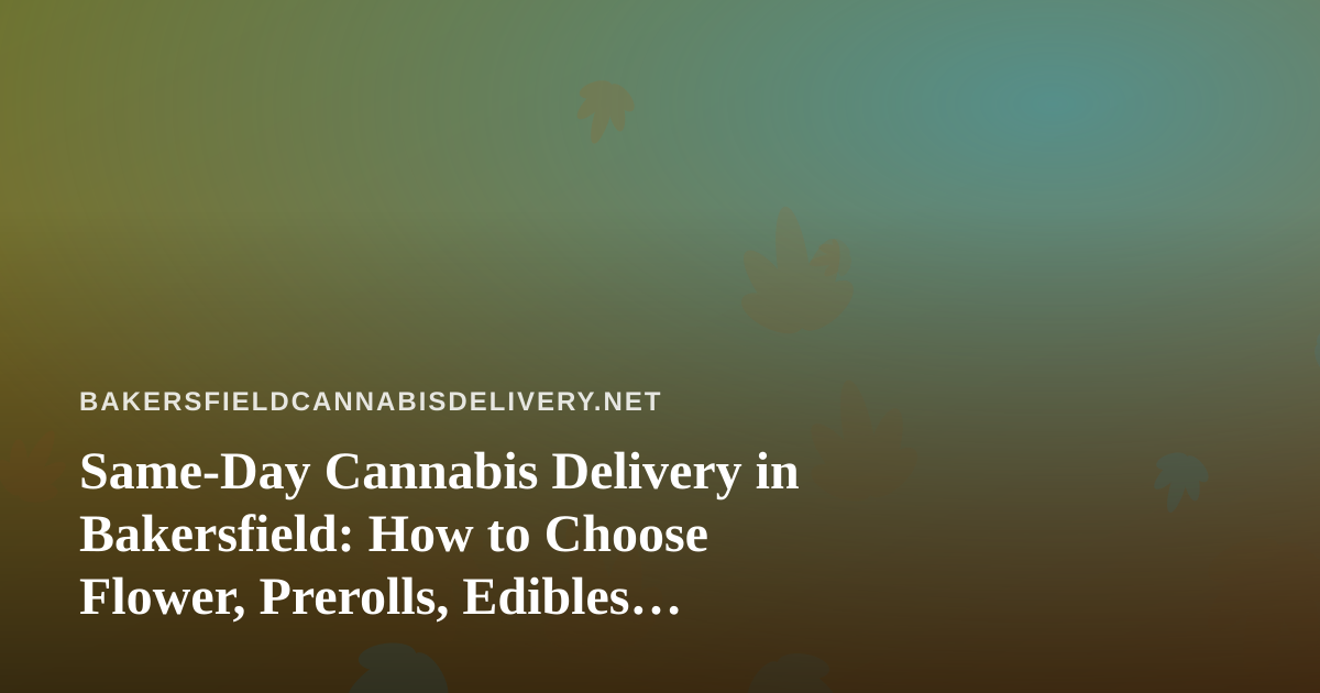 Same-Day Cannabis Delivery in Bakersfield: How to Choose Flower, Prerolls, Edibles, Vapes, and Concentrates