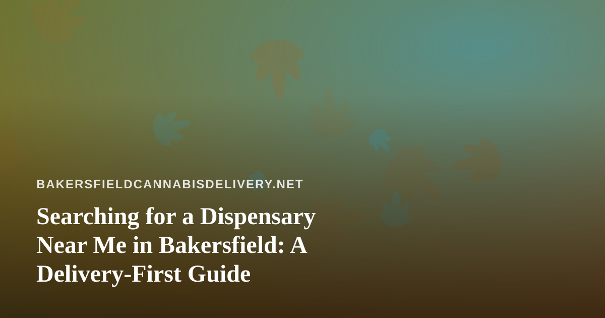 Searching for a Dispensary Near Me in Bakersfield: A Delivery-First Guide