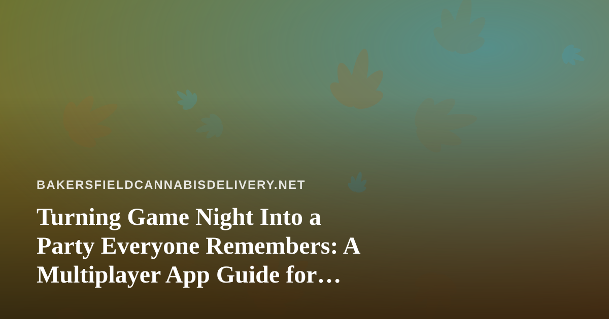 Turning Game Night Into a Party Everyone Remembers: A Multiplayer App Guide for Bakersfield Hosts
