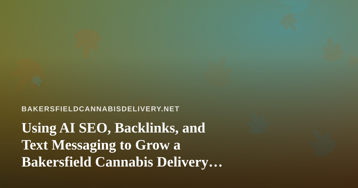 Using AI SEO, Backlinks, and Text Messaging to Grow a Bakersfield Cannabis Delivery Business