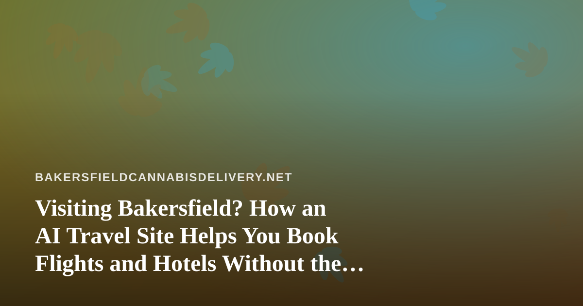 Visiting Bakersfield? How an AI Travel Site Helps You Book Flights and Hotels Without the Guesswork